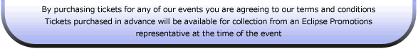 By purchasing tickets for any of our events you are agreeing to our terms and conditions. Tickets purchased in advance will be available for collection from an Eclipse Promotions representative at the time of the event